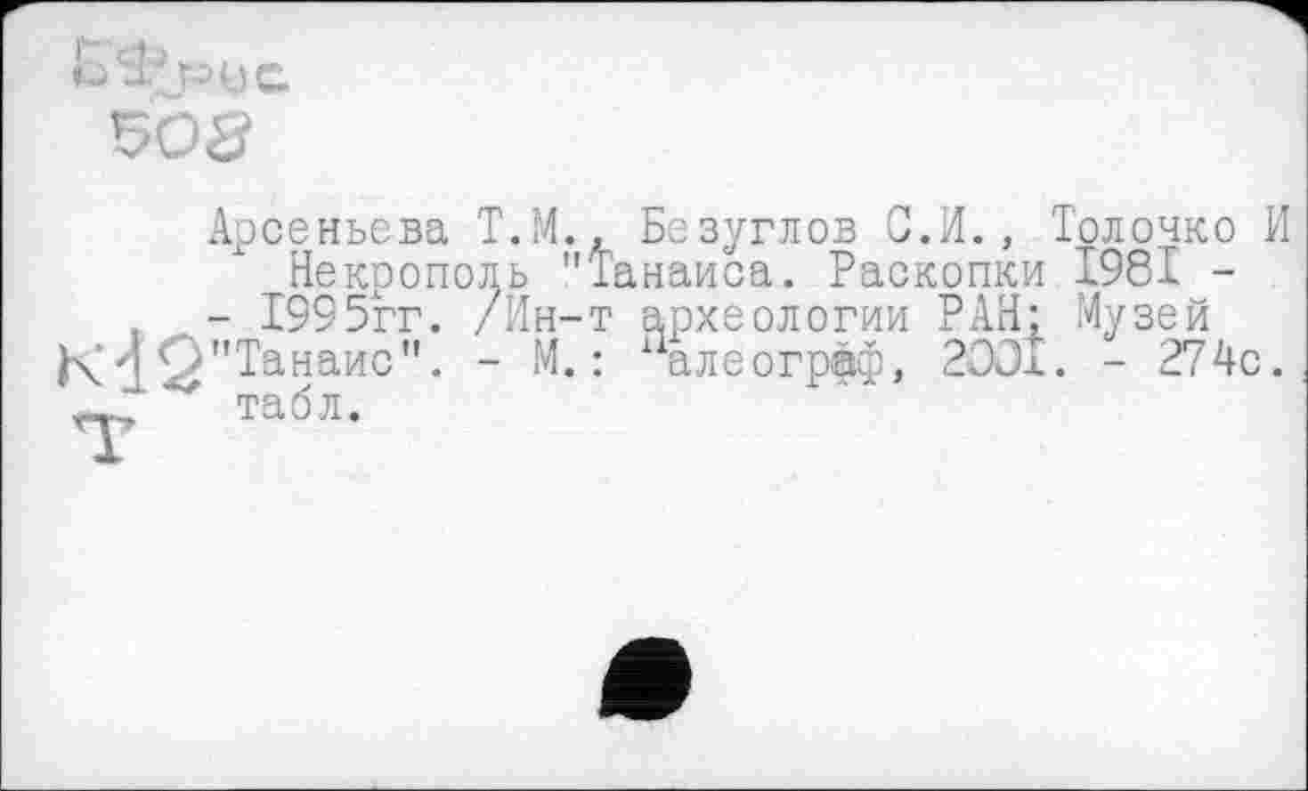 ﻿Арсеньева Т.М., Безуглов С.И., Толочко И
Некрополь "Танаиса. Раскопки І96І -
- 1995гг. /Ин-т археологии РАН; Музей
"Танаис". - М. : палеогрёф, 2001. - 274с. табл.